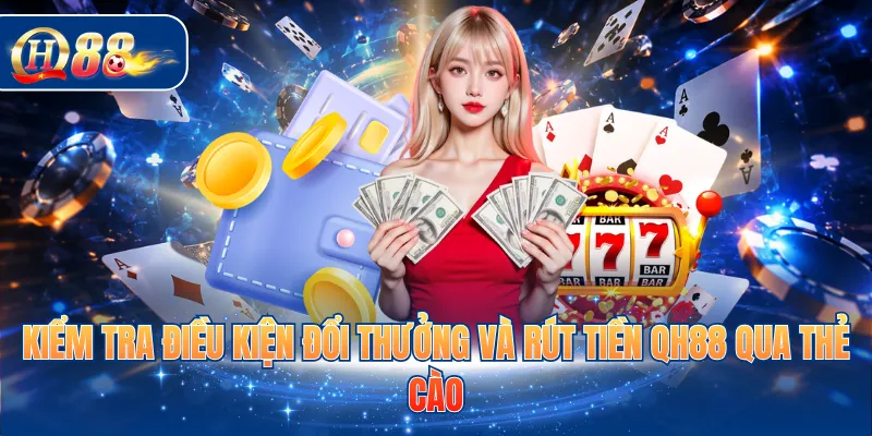 Kiểm tra điều kiện đổi thưởng và rút tiền QH88 qua thẻ cào